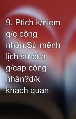 9. Ptich k/niem g/c công nhân.Sứ mệnh lịch sử của g/cap công nhân?d/k khach quan