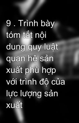 9 . Trình bày tóm tắt nội dung quy luật quan hệ sản xuất phù hợp với trình độ của lực lượng sản xuất