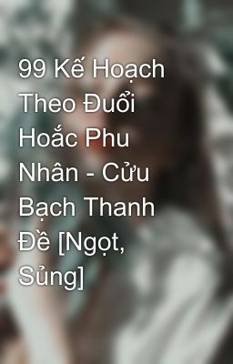 99 Kế Hoạch Theo Đuổi Hoắc Phu Nhân - Cửu Bạch Thanh Đề [Ngọt, Sủng]