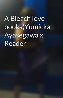 A Bleach love books(Yumicka Ayasegawa x Reader