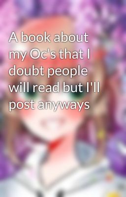 A book about my Oc's that I doubt people will read but I'll post anyways