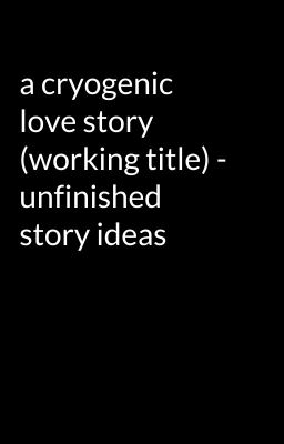 a cryogenic love story (working title) - unfinished story ideas