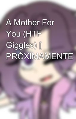 A Mother For You (HTF Giggles) [❗ PRÓXIMAMENTE❗]