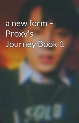 a new form ~ Proxy's Journey Book 1