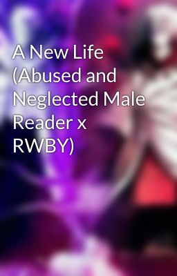 A New Life (Abused and Neglected Male Reader x RWBY)