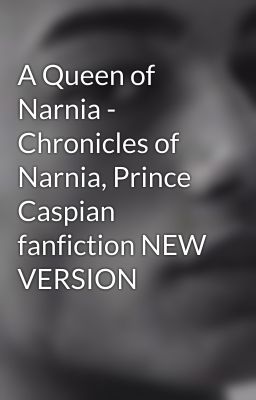 A Queen of Narnia - Chronicles of Narnia, Prince Caspian fanfiction NEW VERSION