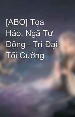 [ABO] Tọa Hảo, Ngã Tự Động - Trì Đại Tối Cường