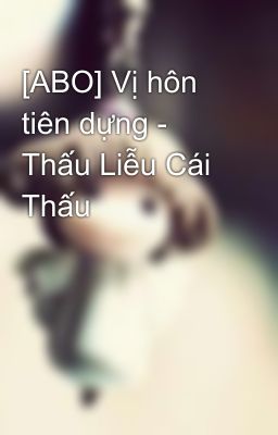 [ABO] Vị hôn tiên dựng - Thấu Liễu Cái Thấu