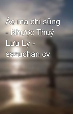 Ác ma chi sủng - Nhược Thuỷ Lưu Ly - sazuchan cv