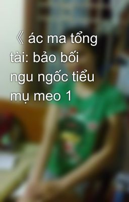 《 ác ma tổng tài: bảo bối  ngu ngốc tiểu mụ meo 1