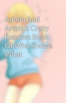 Admin And Armin's Crazy Random Book Of Who Knows What