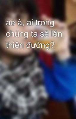 ae à, ai trong chúng ta sẽ lên thiên đường?