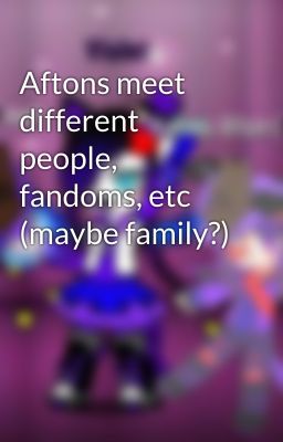 Aftons meet different people, fandoms, etc (maybe family?)