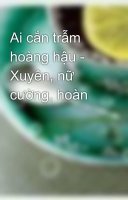 Ai cắn trẫm hoàng hậu - Xuyên, nữ cường, hoàn