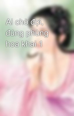 Ai chờ đợi, đúng phùng hoa khai 1