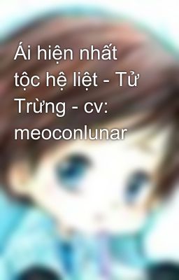 Ái hiện nhất tộc hệ liệt - Tử Trừng - cv: meoconlunar