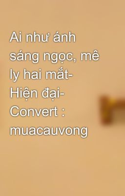 Ai như ánh sáng ngọc, mê ly hai mắt- Hiện đại- Convert : muacauvong