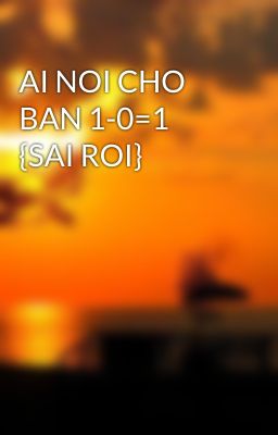 AI NOI CHO BAN 1-0=1 {SAI ROI}