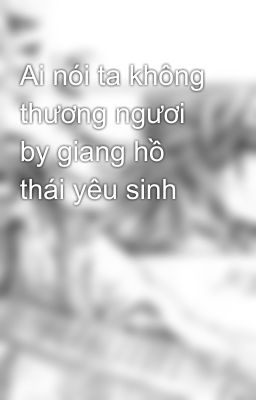 Ai nói ta không thương ngươi by giang hồ thái yêu sinh