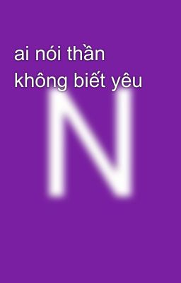 ai nói thần không biết yêu