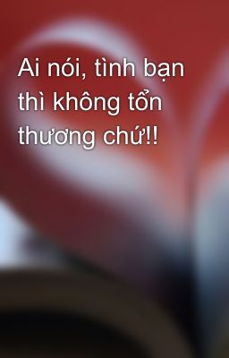 Ai nói, tình bạn thì không tổn thương chứ!!