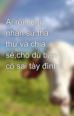 Ai rồi cũng nhận sự tha thứ và chia sẻ,cho dù bạn có sai tày đình