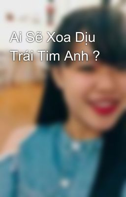 Ai Sẽ Xoa Dịu Trái Tim Anh ?