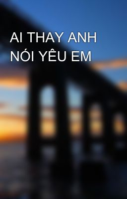 AI THAY ANH NÓI YÊU EM