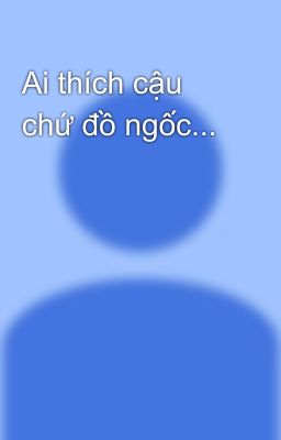 Ai thích cậu chứ đồ ngốc...