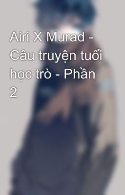 Airi X Murad - Câu truyện tuổi học trò - Phần 2