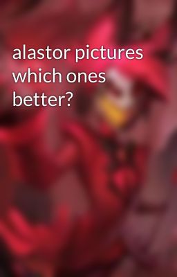 alastor pictures which ones better?