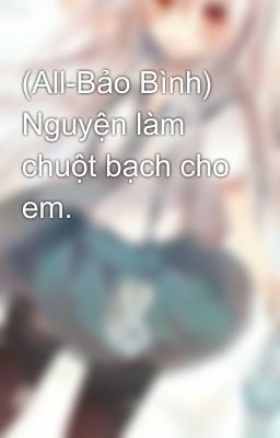 (All-Bảo Bình) Nguyện làm chuột bạch cho em.