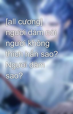 [all cương] ngươi dám nói ngươi không thích hắn sao? Ngươi dám sao?