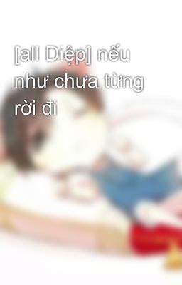 [all Diệp] nếu như chưa từng rời đi