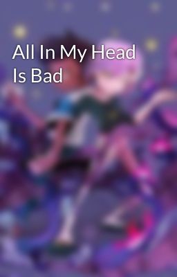 All In My Head Is Bad