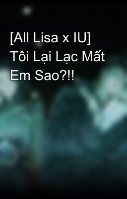 [All Lisa x IU] Tôi Lại Lạc Mất Em Sao?!!