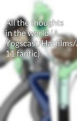 All the thoughts in the world (A Yogscast/Hatfilms/Area 11 fanfic)