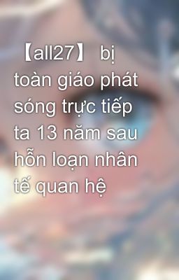 【all27】 bị toàn giáo phát sóng trực tiếp ta 13 năm sau hỗn loạn nhân tế quan hệ