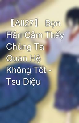 【All27】 Bọn Hắn Cảm Thấy Chúng Ta Quan Hệ Không Tốt - Tsu Diệu