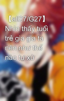 【all27/G27】 Nhìn thấy tuổi trẻ gia gia ta nên như thế nào tự xử