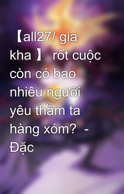 【all27/ gia kha 】 rốt cuộc còn có bao nhiêu người yêu thầm ta hàng xóm?  - Đặc