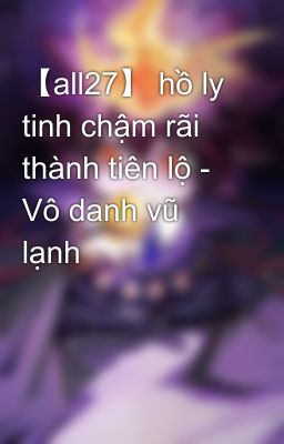 【all27】 hồ ly tinh chậm rãi thành tiên lộ - Vô danh vũ lạnh