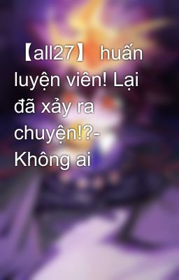 【all27】 huấn luyện viên! Lại đã xảy ra chuyện!?- Không ai