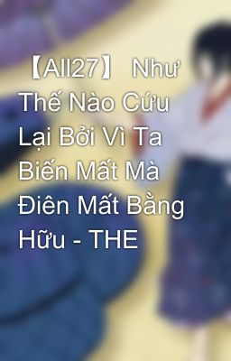 【All27】 Như Thế Nào Cứu Lại Bởi Vì Ta Biến Mất Mà Điên Mất Bằng Hữu - THE