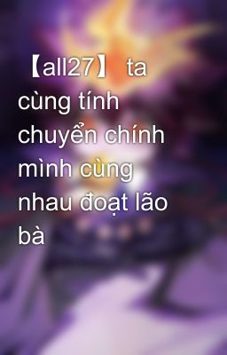 【all27】 ta cùng tính chuyển chính mình cùng nhau đoạt lão bà