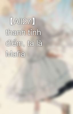 【All27】 thanh tỉnh điểm, ta là Mafia