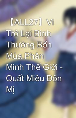 【ALL27】Vi Trở Lại Bình Thường Bốn Mùa Phân Minh Thế Giới - Quất Miêu Đôn Mị