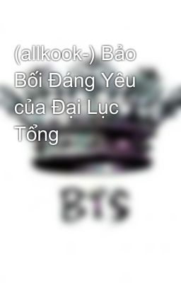 (allkook-) Bảo Bối Đáng Yêu của Đại Lục Tổng 