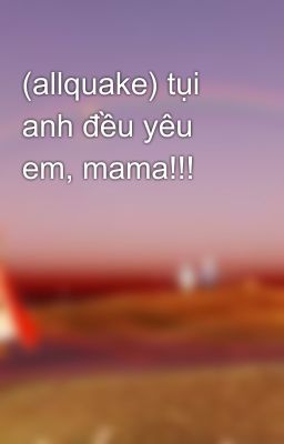 (allquake) tụi anh đều yêu em, mama!!!