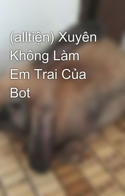 (alltiện) Xuyên Không Làm Em Trai Của Bot